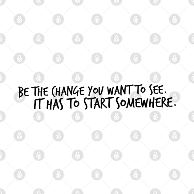 Be the Change You want to see. It has to start somewhere. by Mig's Design Shop