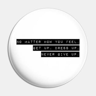 NO MATTER HOW YOU FEEL. GET UP. DRESS UP. NEVER GIVE UP. Pin