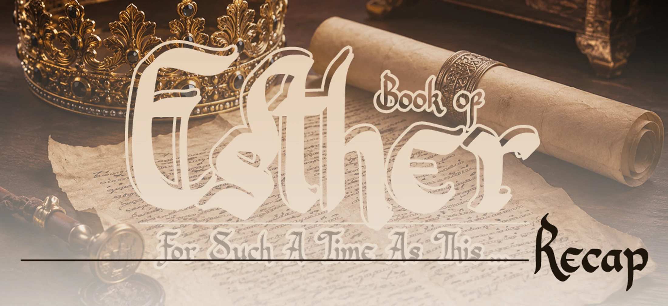 Graphic with text "Book of Esther, For Such A Time As This Recap" over a golden crown, an ancient scroll, and parchment on a wooden desk.