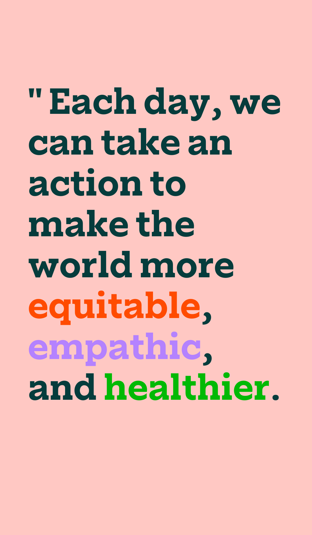 Each day, we can take an action to make the world more equitable, empathic, and healthier.