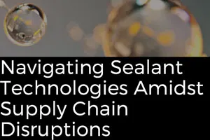 Navigating Sealant Technologies Amidst Supply Chain Disruptions