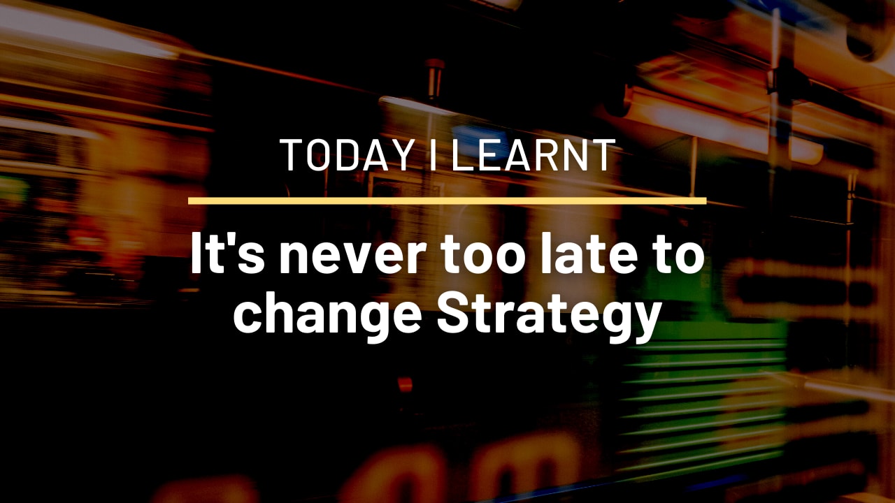 It's never too late to change strategy