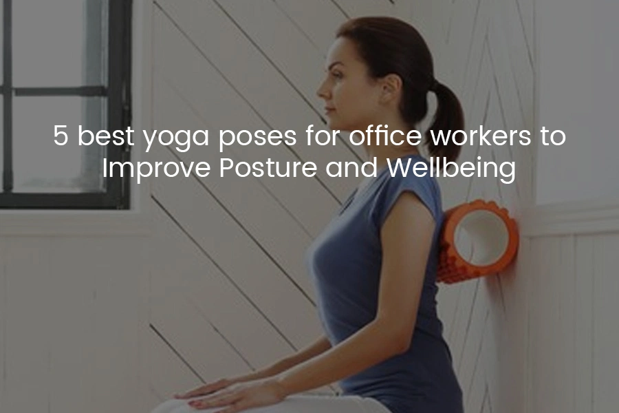 5 Best Yoga Poses for Office Workers to Improve Posture & Wellbeing