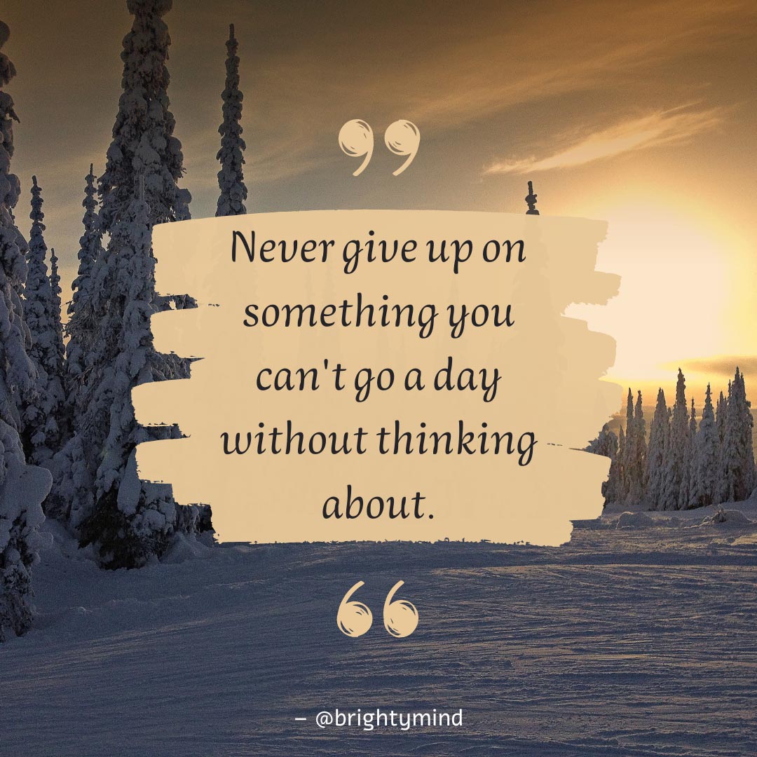 Never give up on something you can't go a day without thinking about