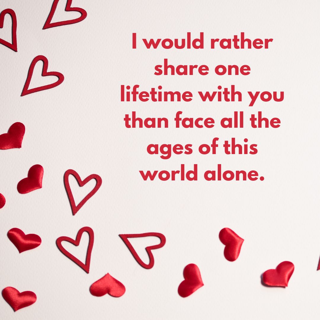 I would rather share one lifetime with you than face all the ages of this world alone