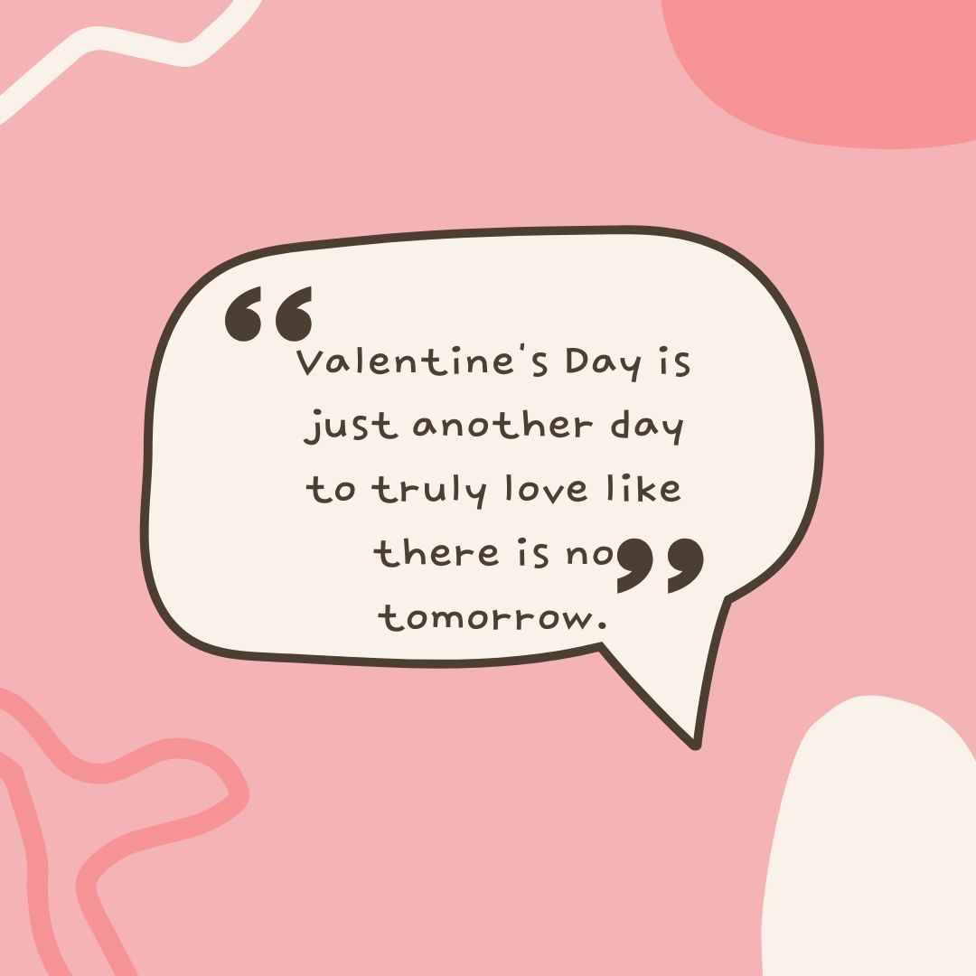 Valentine's Day is just another day to truly love like there is no tomorrow