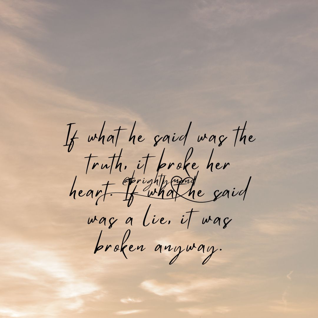 If what he said was the truth, it broke her heart. If what he said was a lie, it was broken anyway