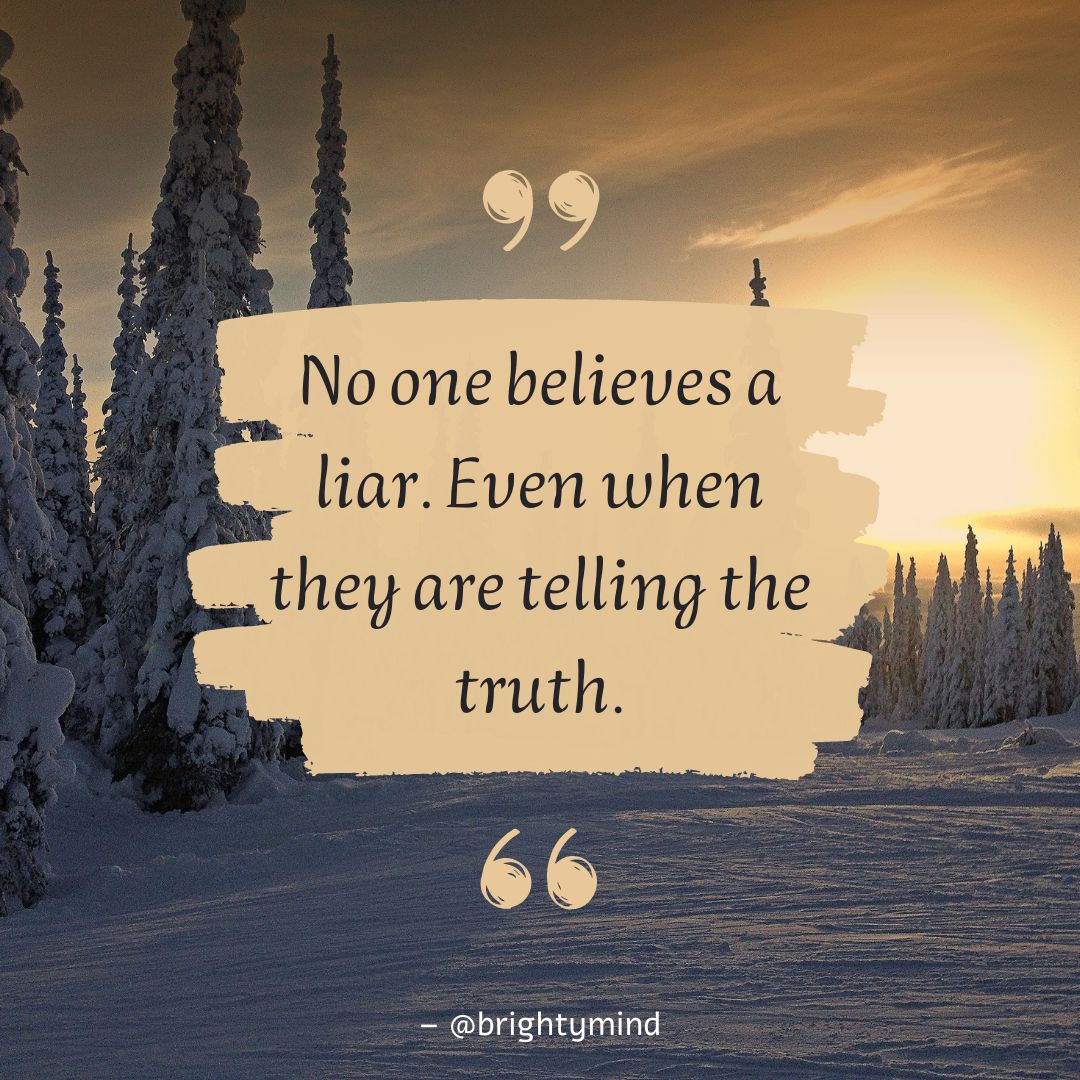 No one believes a liar. Even when they are telling the truth