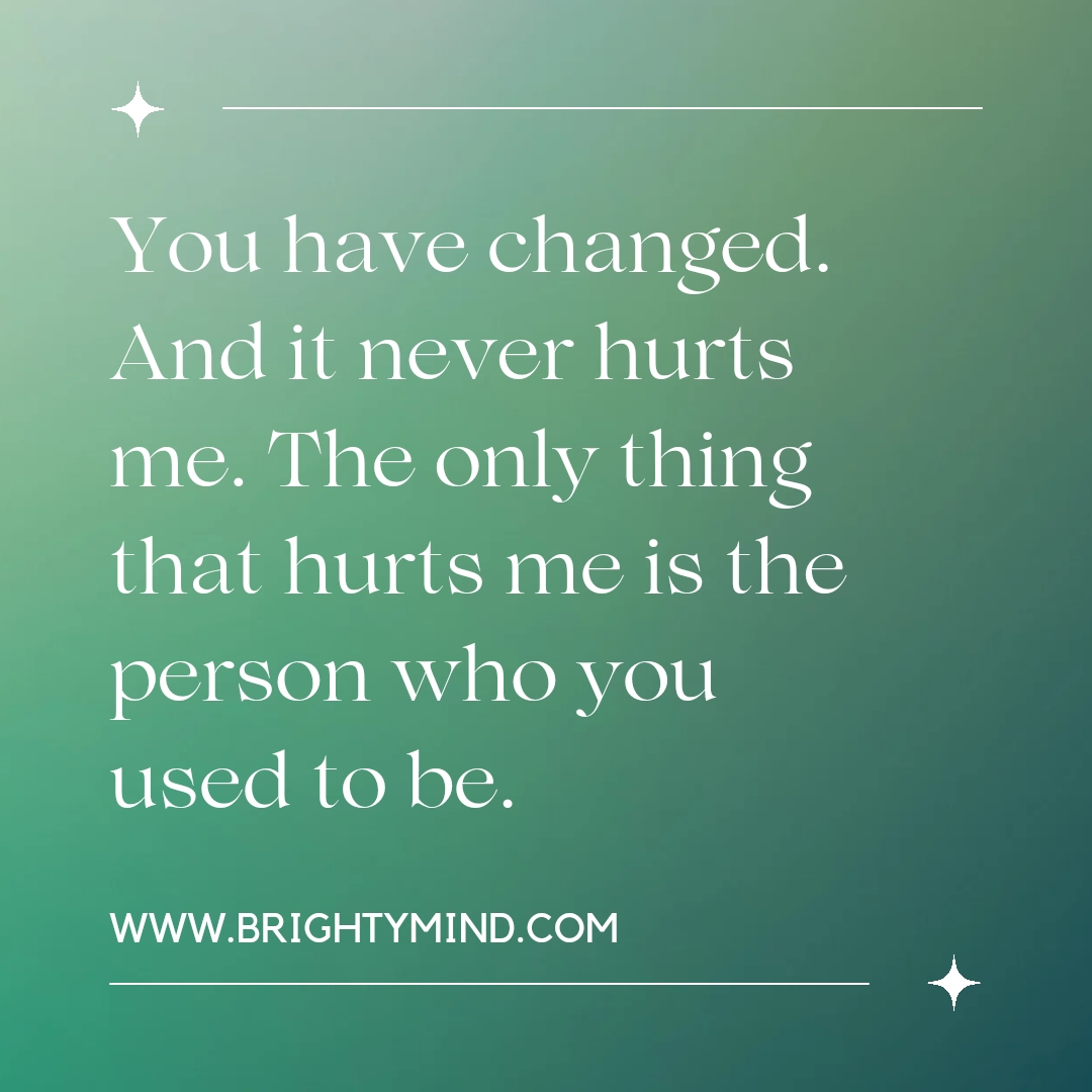 You have changed. And it never hurts me. The only thing that hurts me is the person who you used to be