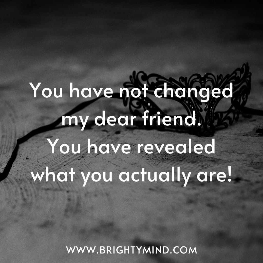 You have not changed my dear friend. You have revealed what you actually are