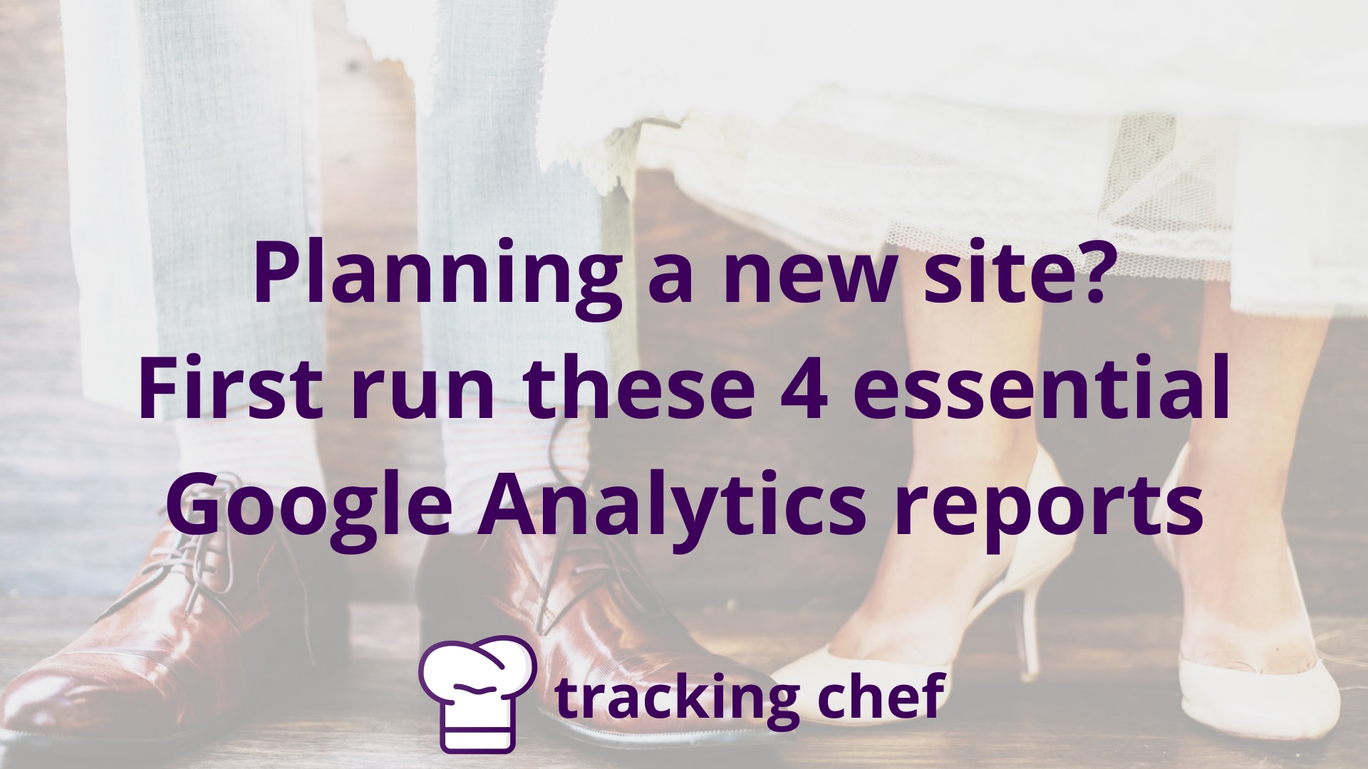 Planning a new site? First run these 4 essential Google Analytics reports