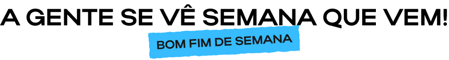 A gente se vê semana que vem!