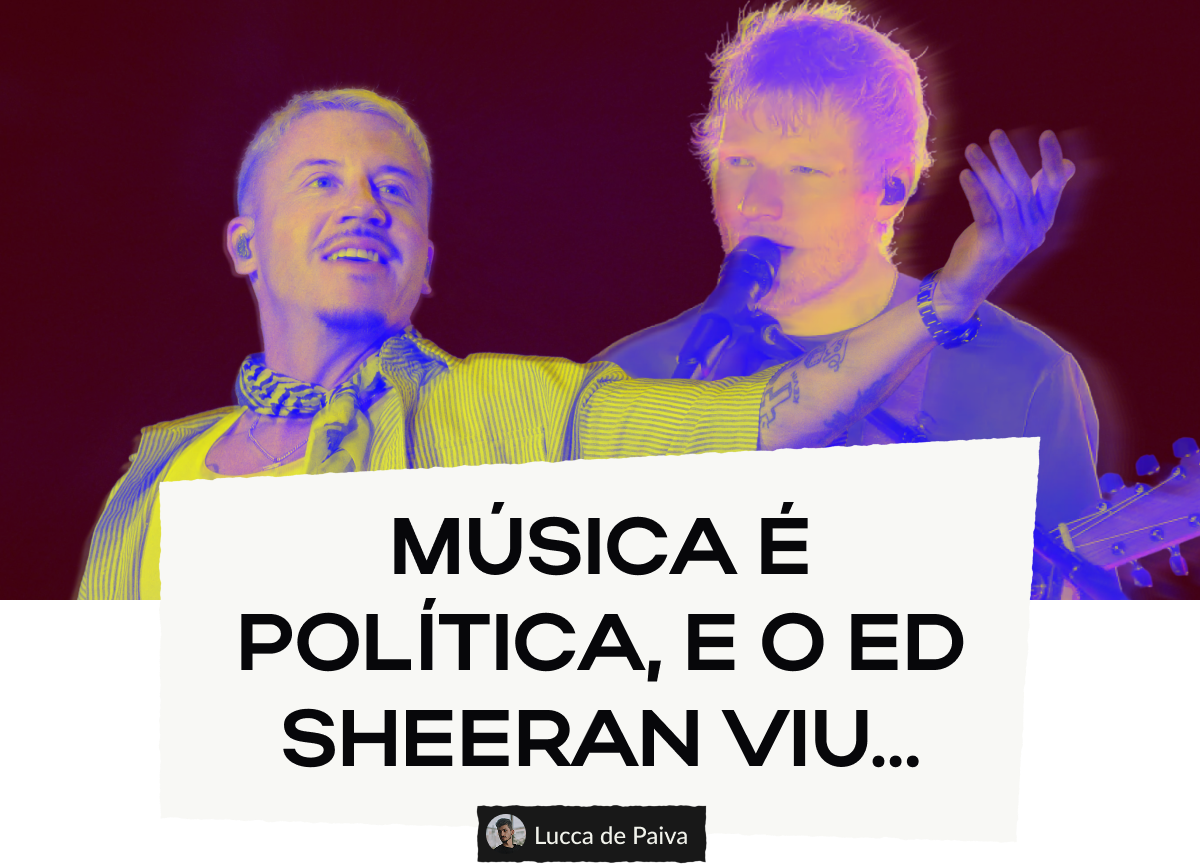 Música é Política, e o Ed Sheeran viu...
