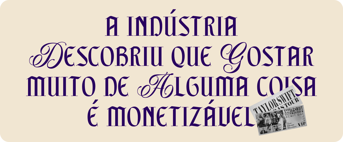 a indústria descobriu que gostar muito de alguma coisa é monetizável.