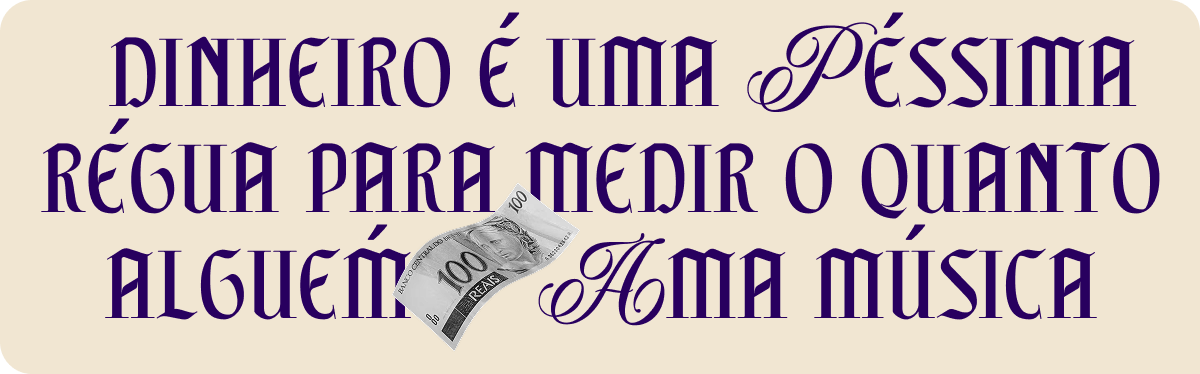 E dinheiro é uma péssima régua para medir o quanto alguém ama música.
