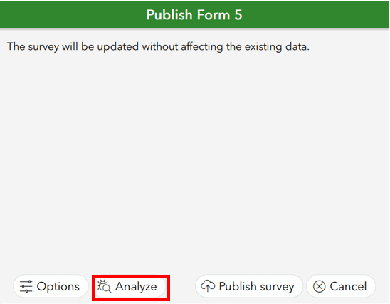 Capture d’écran d’une boîte de dialogue verte dans ArcGIS Survey123 Connect dont l’en-tête est « Publish Form 5 » (publier le formulaire 5). Dans cette boîte, un texte indique ce qui suit : « The survey will be updated without affecting the existing data » (le sondage sera mis à jour sans affecter les données existantes). En dessous, au bas de la boîte, se trouvent quatre boutons. De gauche à droite, on peut lire : « Options », « Analyze » (analyser), « Publish survey » (publier le sondage) et « Cancel » (annuler). Le bouton « Analyze » est entouré d’un carré rouge qui le met en évidence.