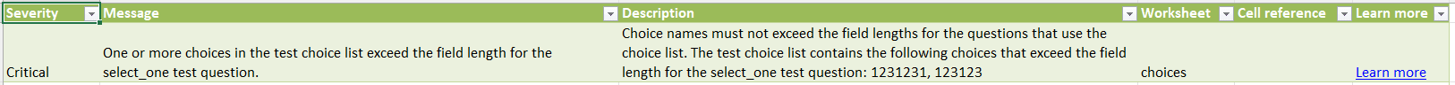 Capture d’écran d’une feuille de calcul Microsoft Excel comportant six colonnes et deux lignes. La première colonne, intitulée « Severity » (gravité), contient une cellule avec le texte « Critical » (critique). La deuxième colonne, intitulée « Message », contient une cellule avec le texte : « One or more choices in the test choice list exceed the field length for the select_one test question » (la question à une réponse du test comporte une liste dans laquelle un ou plusieurs choix dépassent la longueur du champ). La troisième colonne, intitulée « Description », contient une cellule avec le texte : « Choice names must not exceed the field lengths for the questions that use the choice list. The test choice list contains the following choices that exceed the field length for the select_one test question: 1231231, 123123 » (les noms de choix ne doivent pas dépasser la longueur des champs pour les questions qui utilisent la liste de choix; la liste du test contient les choix suivants qui dépassent la longueur du champ pour la question à une réponse : 1231231, 123123). La quatrième colonne, intitulée « Worksheet » (feuille de calcul), contient une cellule avec le texte : « choices » (choix). La cinquième colonne, intitulée « Cell reference » (référence de cellule), contient une cellule vide. Enfin, la sixième colonne, intitulée « Learn more » (en savoir plus), contient une cellule avec l’hyperlien « Learn more » (en savoir plus) en bleu.