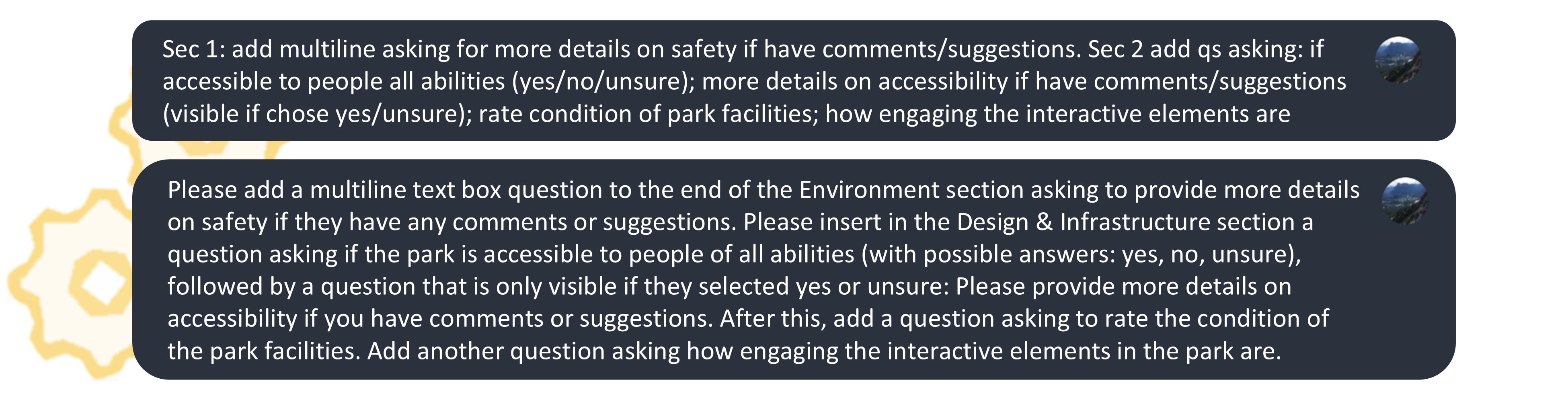 A graphic depicting two example prompts, worded differently but both asking the Survey123 AI assistant to add certain questions to specific sections in the survey. One of the prompts (written with truncated words and improper grammar) is roughly half the length of the other.
