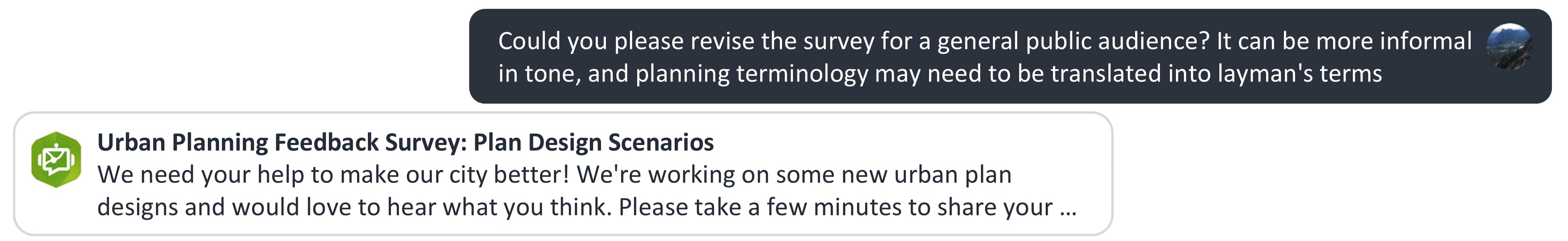 A graphic depicting a prompt to the Survey123 assistant and the assistant’s response. The prompt asks the assistant to revise the example urban design scenario survey for a general public audience by using a more informal tone and removing planning jargon. The assistant’s response bubble shows the first few lines of the full response, including the title of the survey, and the first two sentences of the survey description revised to indicate that the survey is intended for city residents, and not urban planning professionals.