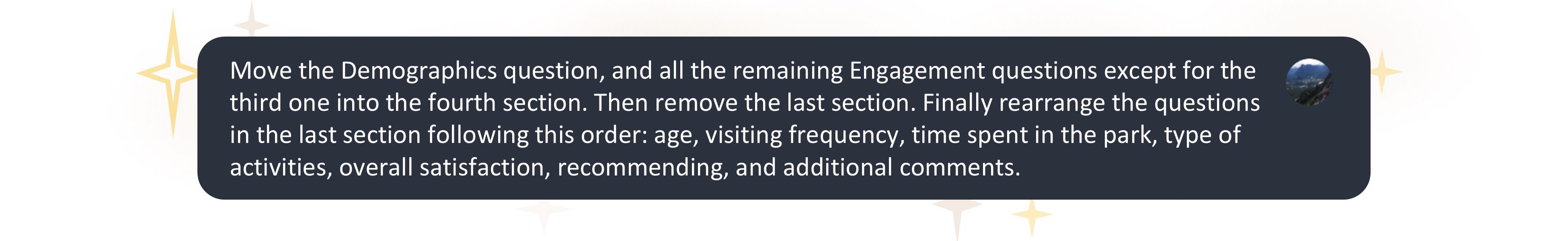 A graphic depicting a prompt asking the Survey123 AI assistant to move certain questions in the parks feedback survey to specific survey sections, and to reorder questions in a section by referencing the question topic: ‘Finally, rearrange the questions in the last section following this order: age, visiting frequency, time spent in the park...’