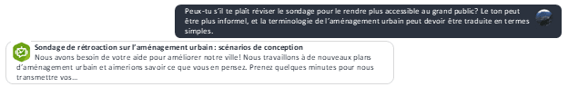 Une image d’une requête à l’assistant IA de Survey123 et la réponse de ce dernier. La requête demande à l’assistant de réviser l’exemple de sondage sur un scénario d’aménagement urbain pour le rendre accessible au grand public, c’est-à-dire en utilisant un ton plus informel et en supprimant le jargon technique. Dans la bulle de réponse de l’assistant, on peut voir les premières lignes de la réponse complète, y compris le titre du sondage et les deux premières phrases de la description du sondage révisées pour indiquer que le sondage est destiné aux résidents de la ville et non aux spécialistes de l’aménagement urbain.