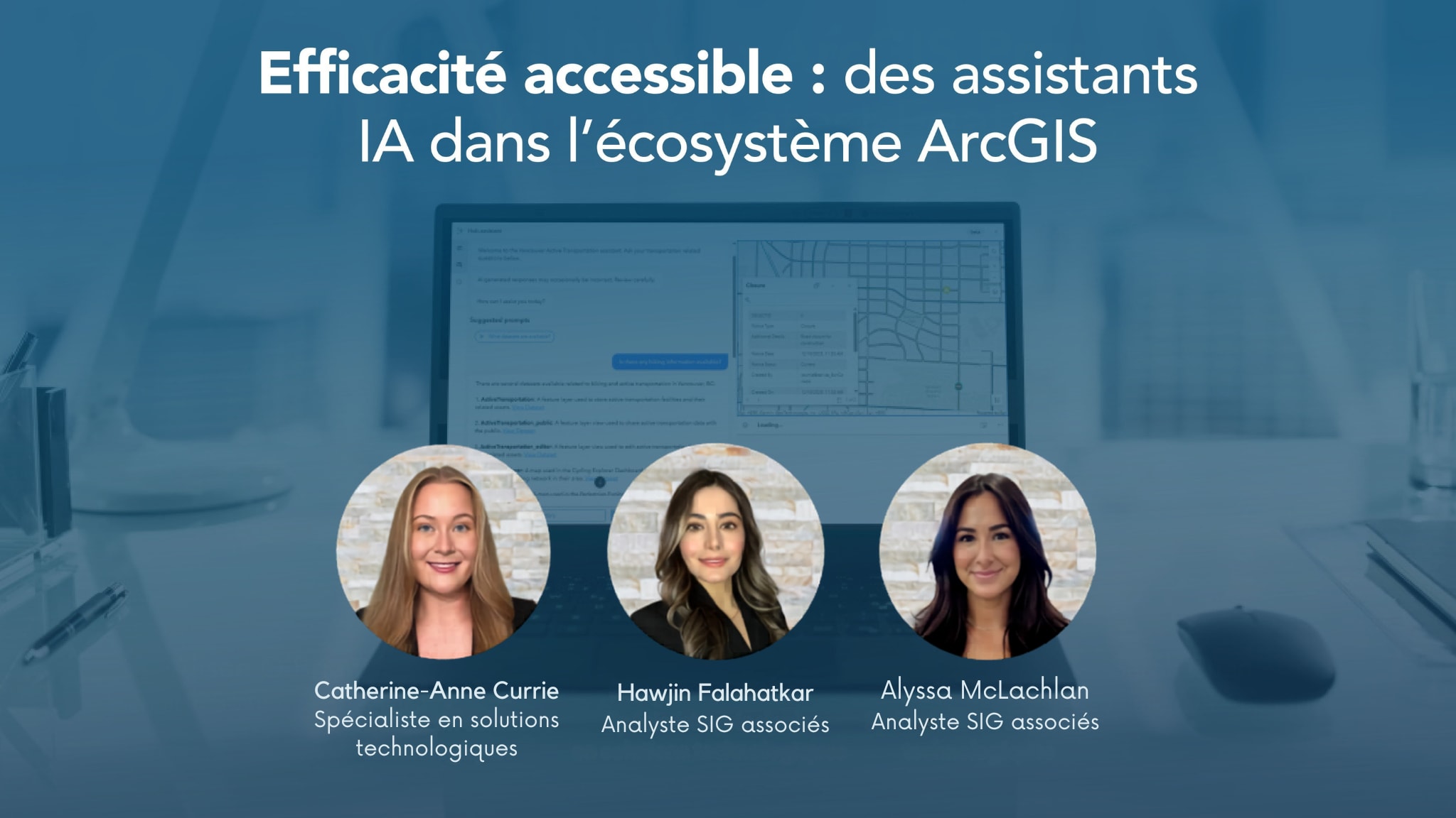 Le titre du webinaire, &laquo; Efficacit&eacute; accessible : des assistants IA dans l&rsquo;&eacute;cosyst&egrave;me ArcGIS &raquo;, est pr&eacute;sent&eacute; au-dessus d&rsquo;un ordinateur portable sur un bureau affichant une carte &agrave; droite avec un volet d&rsquo;assistant IA sur le c&ocirc;t&eacute; gauche. Les trois photos des pr&eacute;sentatrices se trouvent dans des bulles circulaires au bas de la page.