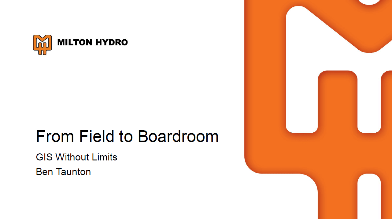 Diapositive d&rsquo;introduction de la pr&eacute;sentation de Milton&nbsp;Hydro intitul&eacute;e &laquo;&nbsp;From Field to Boardroom: GIS Without Limits&nbsp;&raquo; (du terrain au conseil d&rsquo;administration&nbsp;: les SIG sans limites) qui a &eacute;t&eacute; pr&eacute;sent&eacute;e par Ben&nbsp;Taunton lors de la Conf&eacute;rence des utilisateurs d&rsquo;Esri&nbsp;Canada de&nbsp;2025. Le logo de Milton&nbsp;Hydro est affich&eacute; sur fond blanc avec un grand &eacute;l&eacute;ment graphique orange.
