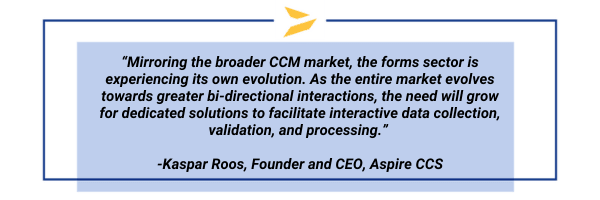 This is a graphic: “Mirroring the broader CCM market, the forms sector is experiencing its own evolution... As the entire market evolves towards greater bi-directional interactions, the need will grow for dedicated solutions to facilitate interactive data collection, validation, and processing.” 