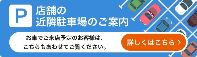 隣駐車場のご案内 お車でご来店予定のお客様は、こちらもあわせてご覧ください。 詳しくはこちら