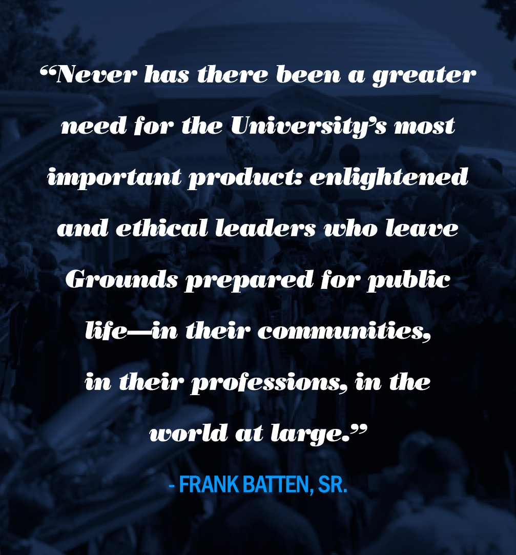 “Never has there been a greater need for the University’s most important product: enlightened and ethical leaders who leave Grounds prepared for public life—in their communities, in their professions, in the world at large.”