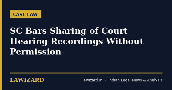 SC Bars Sharing of Court Hearing Recordings Without Permission