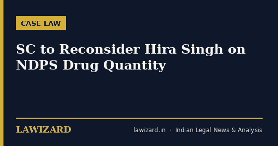 SC to Reconsider Hira Singh on NDPS Drug Quantity