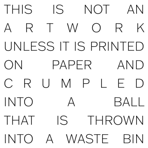 This Is Not an Artwork Unless It Is Printed on Paper and Crumpled into a Ball That Is Thrown into a Waste Bin