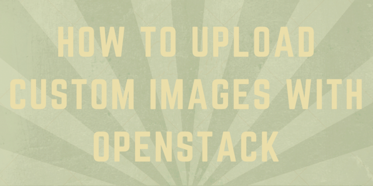 How to Upload Custom Images with OpenStack