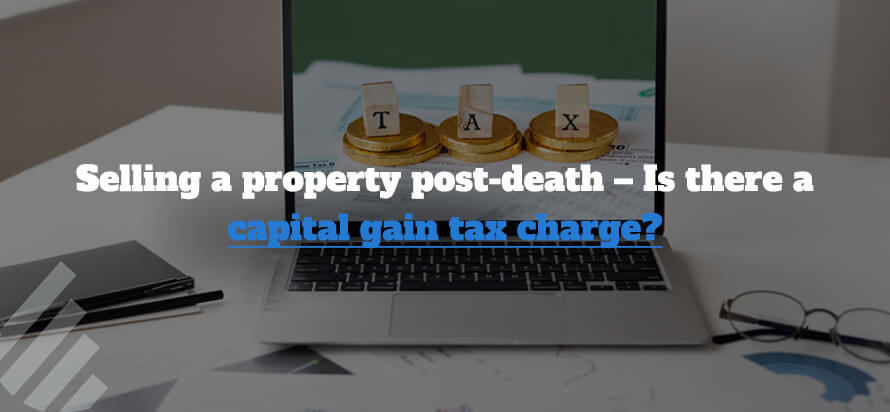 Selling a property post-death – Is there a capital gains tax charge? 