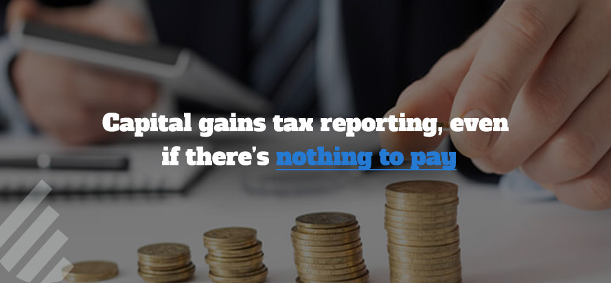 Capital gains tax reporting, even if there’s nothing to pay