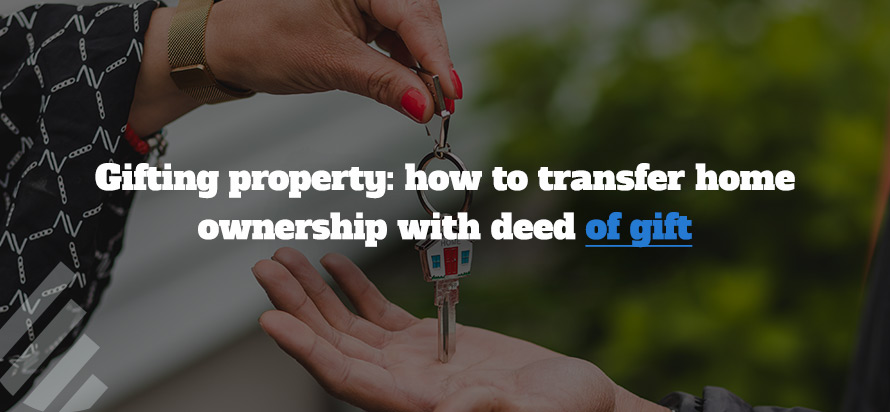 Gifting property: how to transfer home ownership with deed of gift 