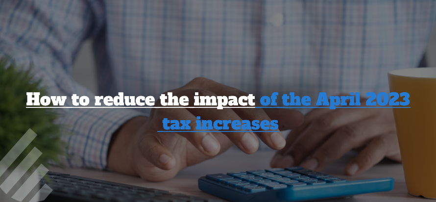 How to reduce the impact of the April 2023 tax increases 