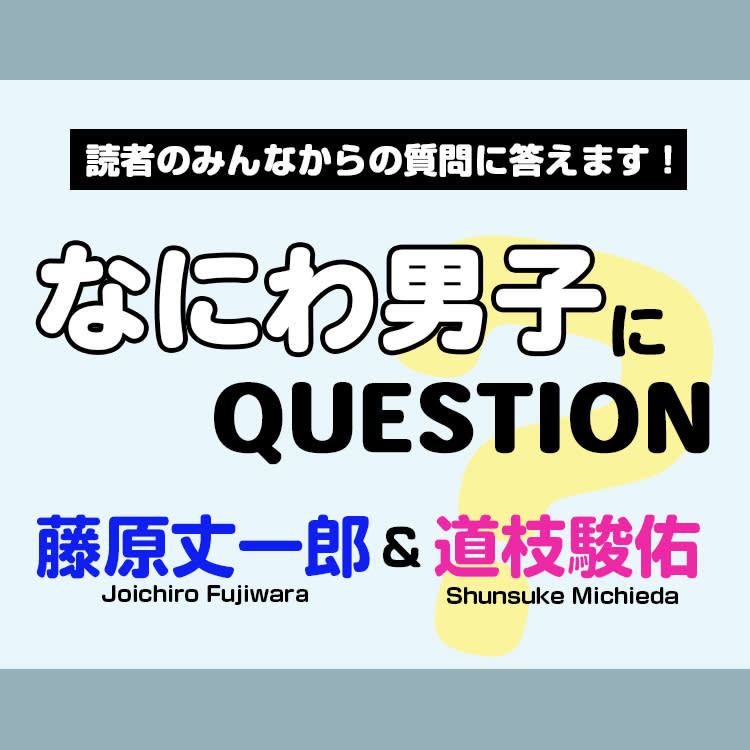 なにわ男子・藤原丈一郎＆道枝駿佑コンビに気になるQ＆A！ファンからの