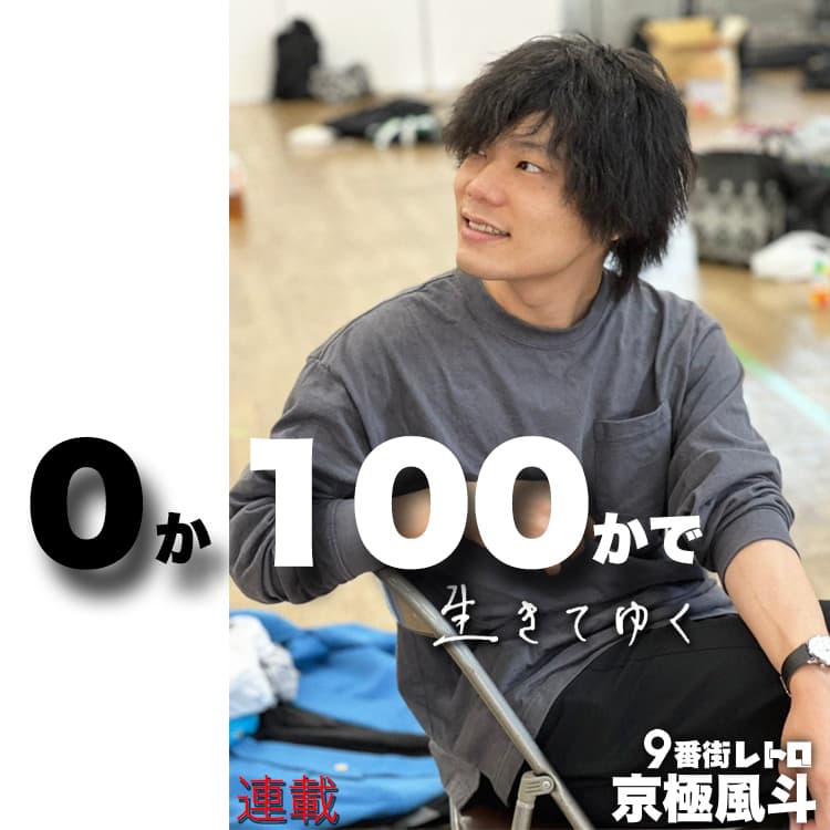 9番街レトロ・京極風斗の連載【0か100かで生きてゆく】#22 9番街レトロ・京極風斗の連載【0か100かで生きてゆく】#22