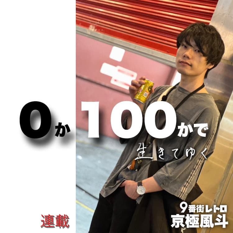 9番街レトロ・京極風斗の連載【0か100かで生きてゆく】#41 9番街レトロ・京極風斗の連載【0か100かで生きてゆく】#41