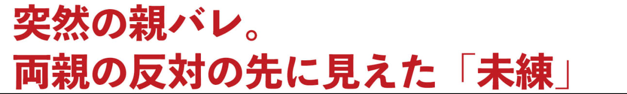 突然の親バレ。両親の反対の先に見えた「未練」