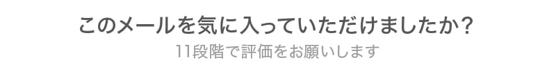 このメールを気に入っていただけましたか？11段階で評価をお願いします