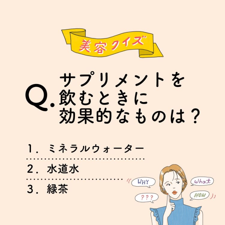 サプリメントは何で飲めばより効果的?【美容ミニクイズ】vol.36