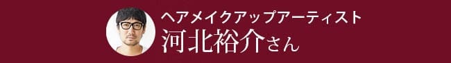 ヘアメイクアップアーティスト 河北裕介さん