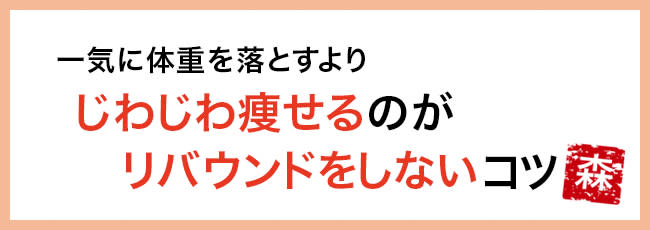一気に体重を落とすより、じわじわ痩せるのが、リバウンドをしないコツ