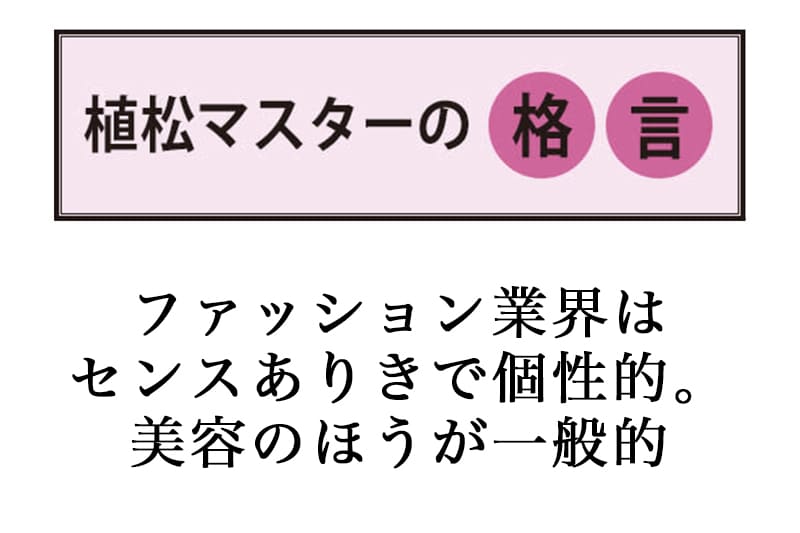 ファッション業界はセンスありきで個性的。美容の方が一般的
