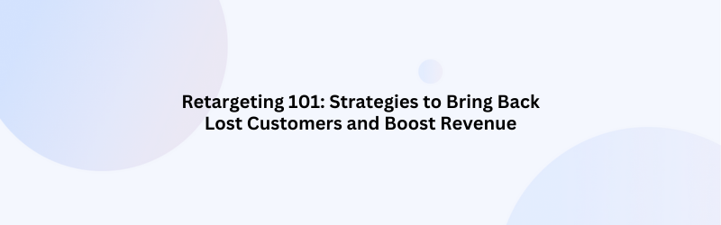 Retargeting 101: Strategies to Bring Back Lost Customers