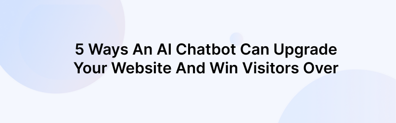 5 Ways an AI Chatbot for Websites Can Help you Win Visitors Over