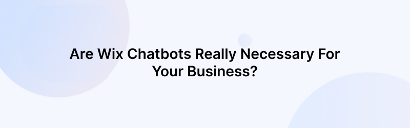 Are Wix Chatbots Really Necessary For Your Business?